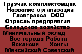 Грузчик-комплектовщик › Название организации ­ Главтрасса, ООО › Отрасль предприятия ­ Складское хозяйство › Минимальный оклад ­ 1 - Все города Работа » Вакансии   . Ханты-Мансийский,Советский г.